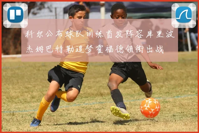 科尔公布球队训练首发阵容库里波杰姆巴特勒追梦霍福德领衔出战