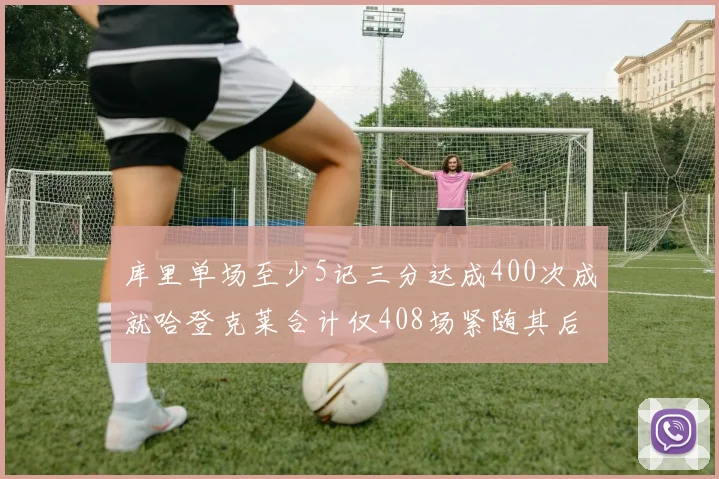 库里单场至少5记三分达成400次成就哈登克莱合计仅408场紧随其后