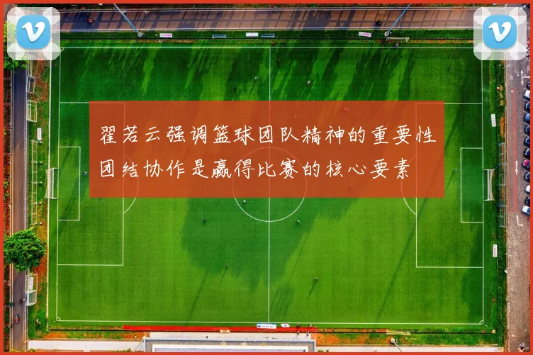 翟若云强调篮球团队精神的重要性团结协作是赢得比赛的核心要素