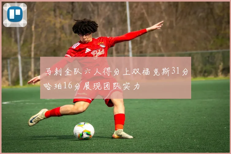 马刺全队六人得分上双福克斯31分哈珀16分展现团队实力
