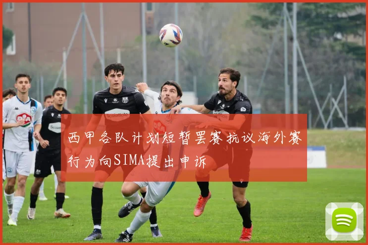 西甲各队计划短暂罢赛抗议海外赛行为向SIMA提出申诉
