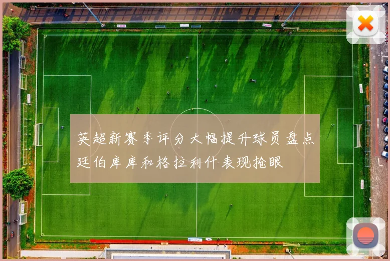 英超新赛季评分大幅提升球员盘点廷伯库库和格拉利什表现抢眼