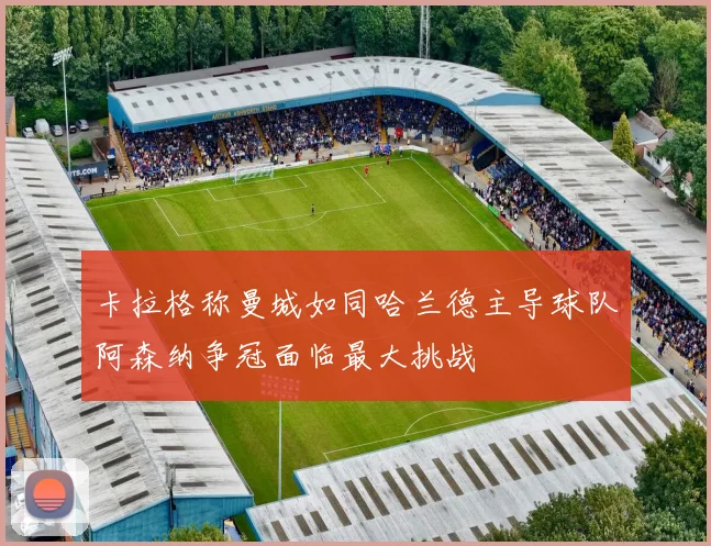 卡拉格称曼城如同哈兰德主导球队阿森纳争冠面临最大挑战