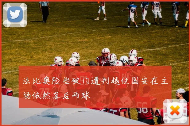 法比奥险些破门遭判越位国安在主场依然落后两球