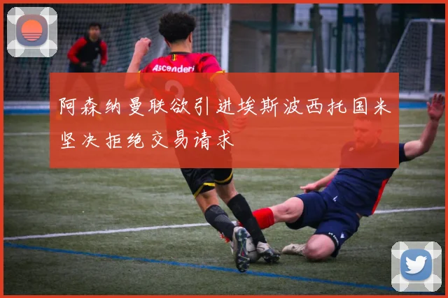 阿森纳曼联欲引进埃斯波西托国米坚决拒绝交易请求