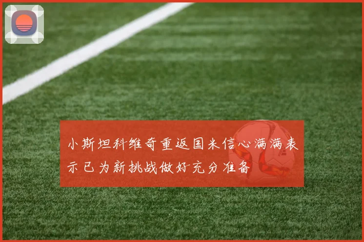 小斯坦科维奇重返国米信心满满表示已为新挑战做好充分准备