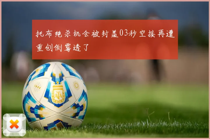 托布绝杀机会被封盖03秒空接再遭重创倒霉透了