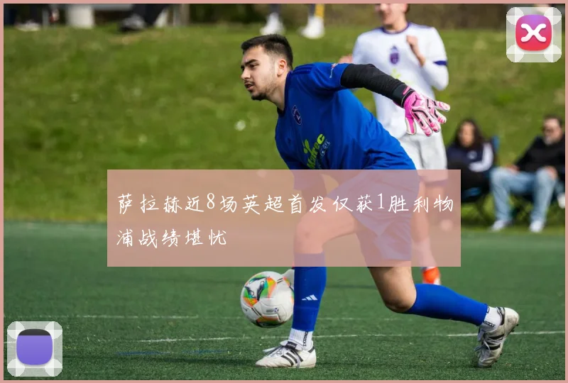 萨拉赫近8场英超首发仅获1胜利物浦战绩堪忧