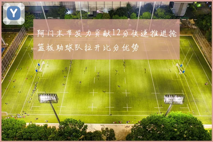 阿门末节发力贡献12分快速推进抢篮板助球队拉开比分优势
