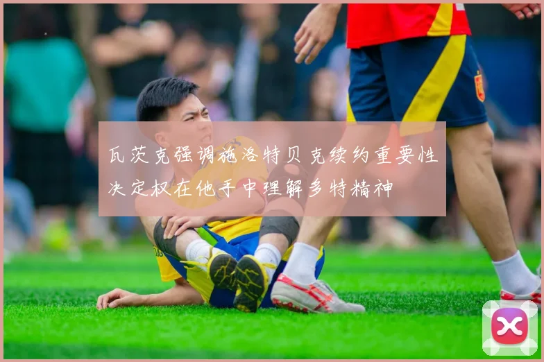瓦茨克强调施洛特贝克续约重要性决定权在他手中理解多特精神