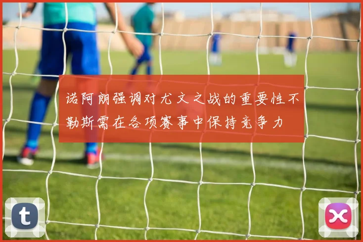 诺阿朗强调对尤文之战的重要性不勒斯需在各项赛事中保持竞争力