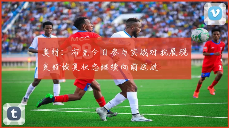 奥特：布克今日参与实战对抗展现良好恢复状态继续向前迈进