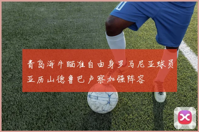 青岛海牛瞄准自由身罗马尼亚球员亚历山德鲁巴卢察加强阵容