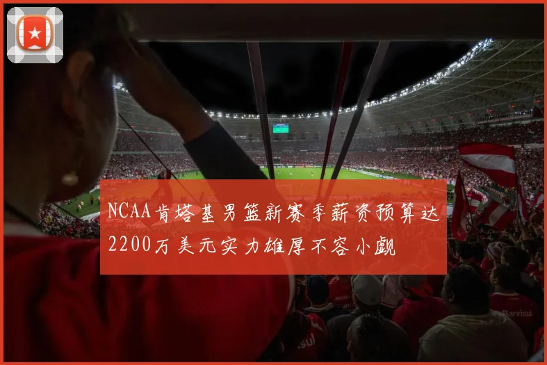NCAA肯塔基男篮新赛季薪资预算达2200万美元实力雄厚不容小觑