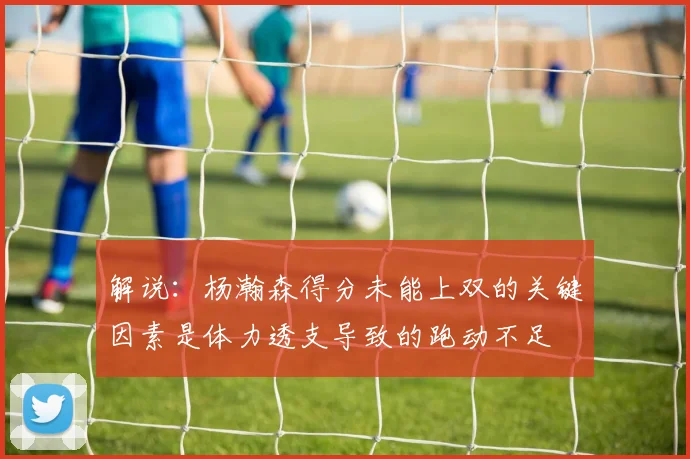 解说：杨瀚森得分未能上双的关键因素是体力透支导致的跑动不足
