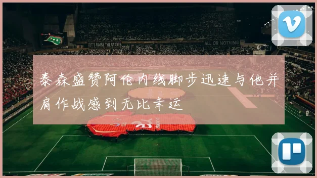 泰森盛赞阿伦内线脚步迅速与他并肩作战感到无比幸运