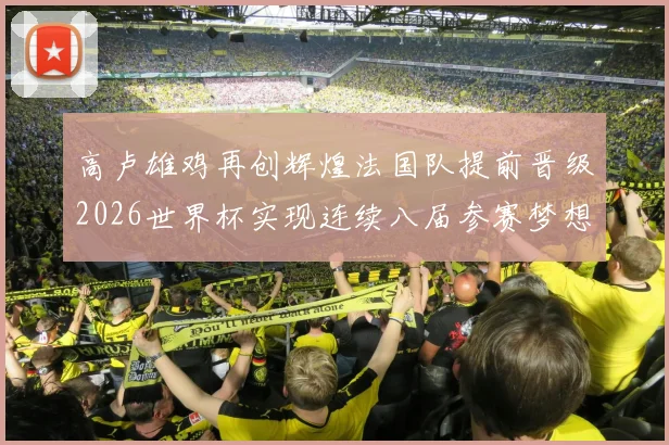 高卢雄鸡再创辉煌法国队提前晋级2026世界杯实现连续八届参赛梦想