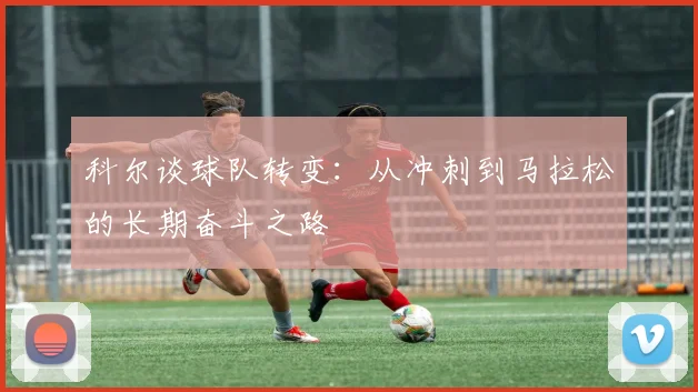 科尔谈球队转变：从冲刺到马拉松的长期奋斗之路