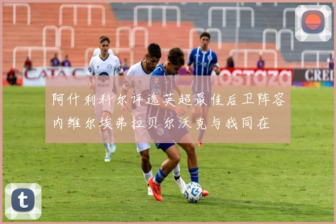 阿什利科尔评选英超最佳后卫阵容内维尔埃弗拉贝尔沃克与我同在