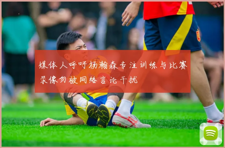 媒体人呼吁杨瀚森专注训练与比赛录像勿被网络言论干扰