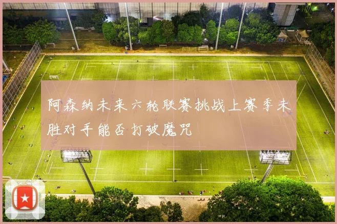 阿森纳未来六轮联赛挑战上赛季未胜对手能否打破魔咒