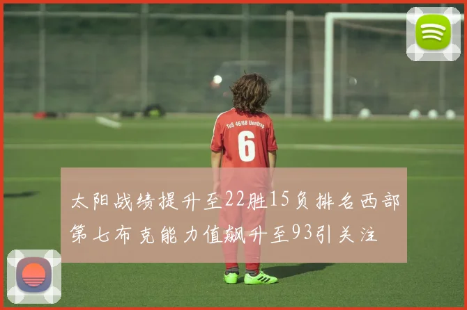 太阳战绩提升至22胜15负排名西部第七布克能力值飙升至93引关注