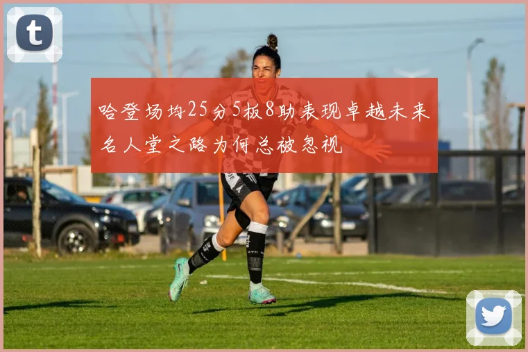 哈登场均25分5板8助表现卓越未来名人堂之路为何总被忽视