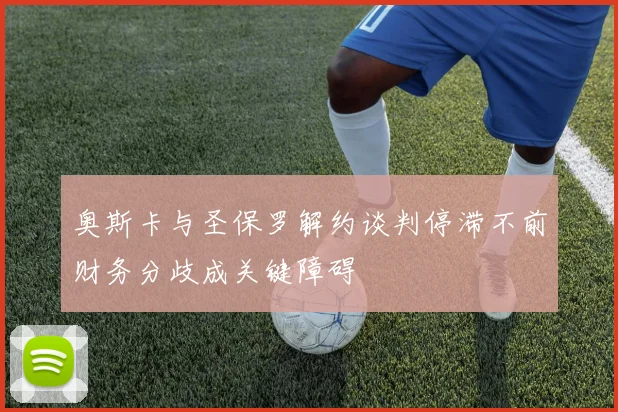 奥斯卡与圣保罗解约谈判停滞不前财务分歧成关键障碍