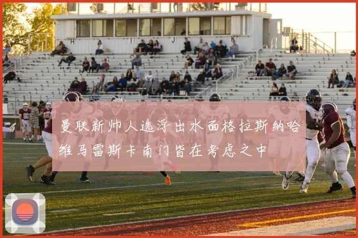 曼联新帅人选浮出水面格拉斯纳哈维马雷斯卡南门皆在考虑之中